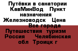 Путёвки в санатории КавМинВод › Пункт назначения ­ Железноводск › Цена ­ 2 000 - Все города Путешествия, туризм » Россия   . Челябинская обл.,Троицк г.